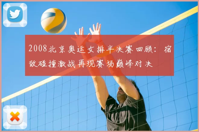 2008北京奥运女排半决赛回顾：宿敌碰撞激战再现赛场巅峰对决