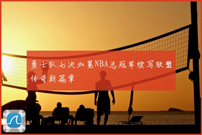 勇士队七次加冕NBA总冠军续写联盟传奇新篇章