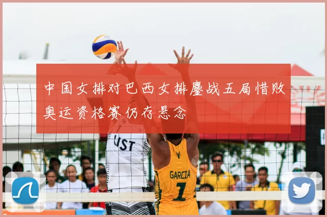 中国女排对巴西女排鏖战五局惜败奥运资格赛仍存悬念