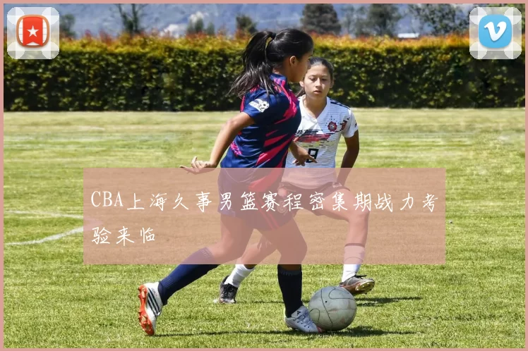 CBA上海久事男篮赛程密集期战力考验来临