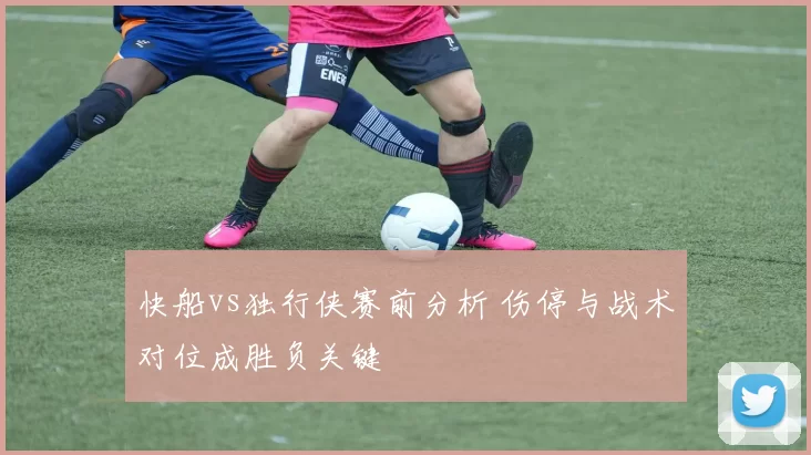 快船vs独行侠赛前分析 伤停与战术对位成胜负关键