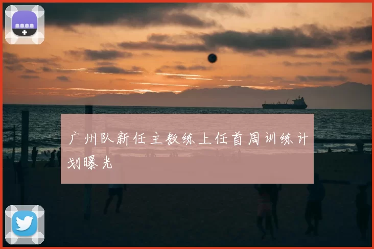 广州队新任主教练上任首周训练计划曝光