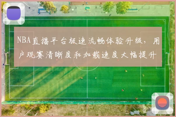 NBA直播平台极速流畅体验升级，用户观赛清晰度和加载速度大幅提升