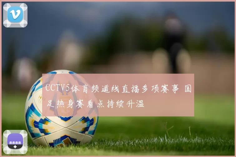 CCTV5体育频道线直播多项赛事 国足热身赛看点持续升温