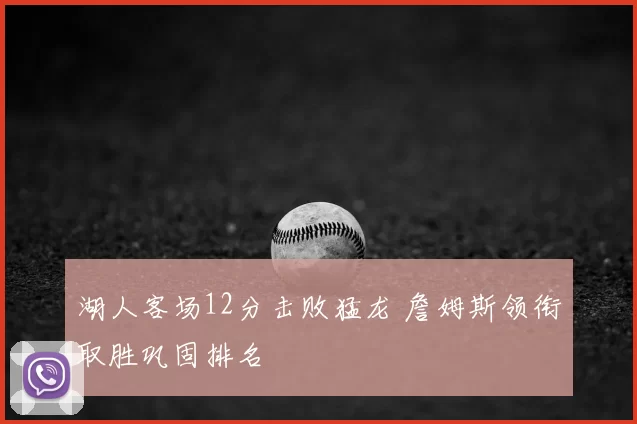 湖人客场12分击败猛龙 詹姆斯领衔取胜巩固排名